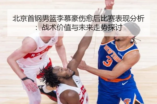 北京首钢男篮李慕豪伤愈后比赛表现分析：战术价值与未来走势探讨
