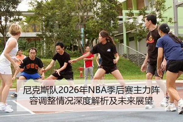 尼克斯队2026年NBA季后赛主力阵容调整情况深度解析及未来展望