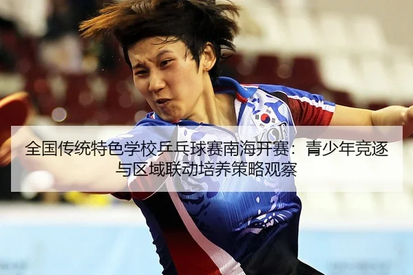 全国传统特色学校乒乓球赛南海开赛：青少年竞逐与区域联动培养策略观察